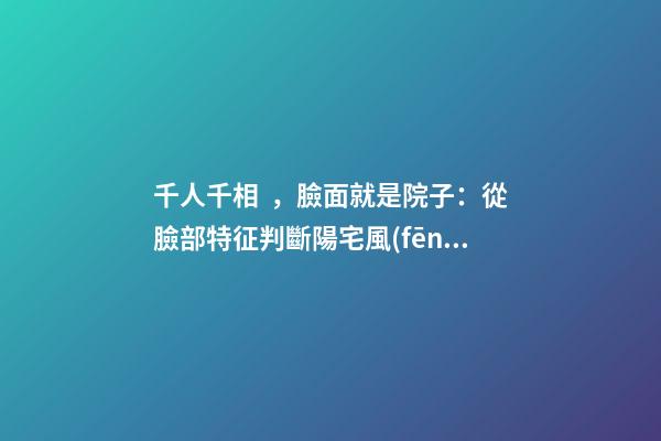 千人千相，臉面就是院子：從臉部特征判斷陽宅風(fēng)水